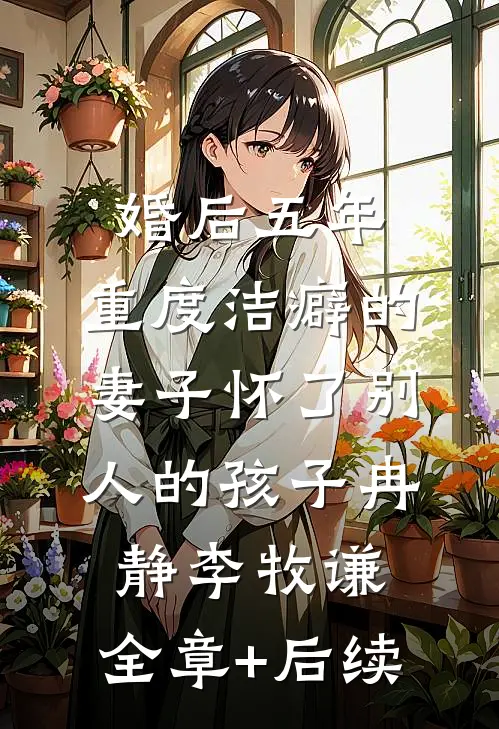 婚后五年，重度洁癖的妻子怀了别人的孩子冉静李牧谦:全章+后续