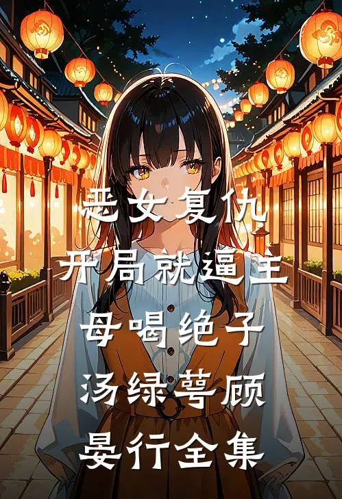 恶女复仇，开局就逼主母喝绝子汤绿萼顾晏行全集
