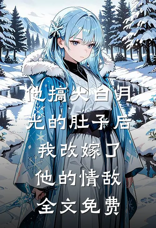 他搞大白月光的肚子后，我改嫁了他的情敌全文免费