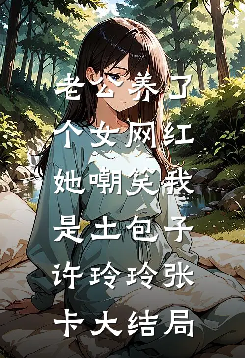 老公养了个女网红，她嘲笑我是土包子许玲玲张卡大结局