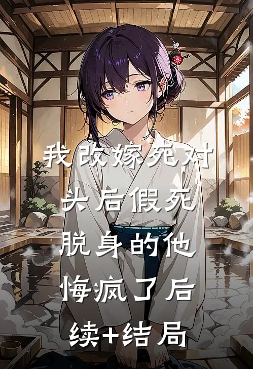 我改嫁死对头后假死脱身的他悔疯了后续+结局