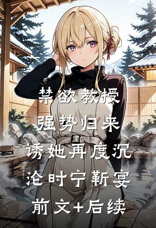 禁欲教授强势归来，诱她再度沉沦时宁靳宴:前文+后续