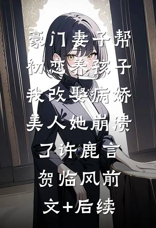 豪门妻子帮初恋养孩子，我改娶病娇美人她崩溃了许鹿言贺临风前文+后续
