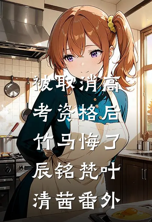 被取消高考资格后，竹马悔了辰铭梵叶清茜番外