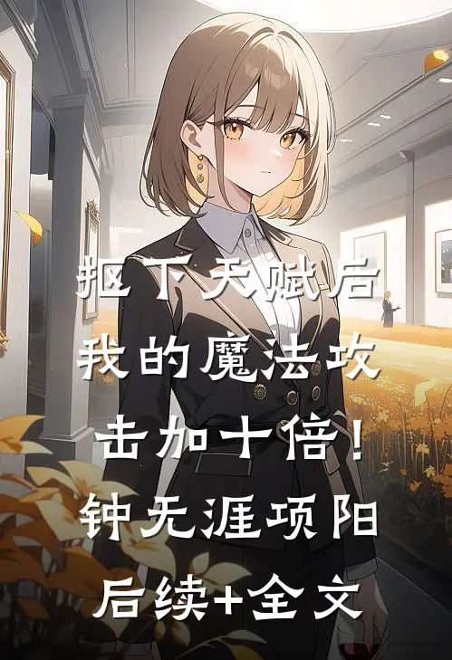 抠下天赋后，我的魔法攻击加十倍！钟无涯项阳后续+全文
