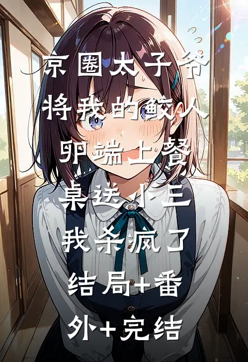 京圈太子爷将我的鲛人卵端上餐桌送小三，我杀疯了结局+番外+完结