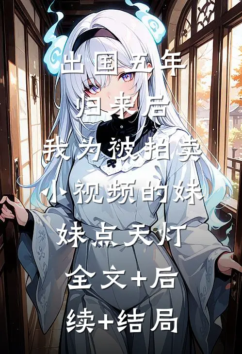 出国五年归来后，我为被拍卖小视频的妹妹点天灯全文+后续+结局