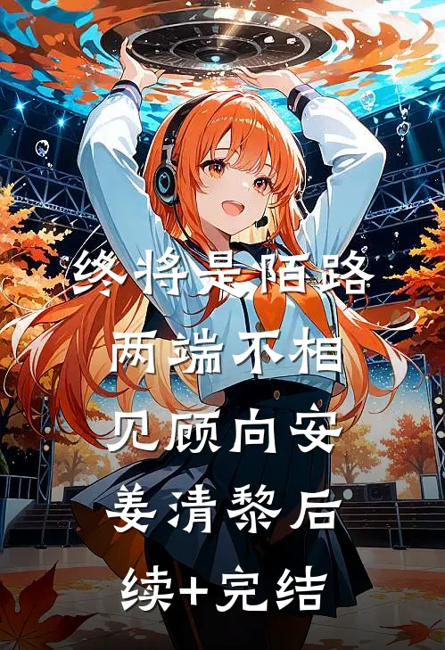 终将是陌路，两端不相见顾向安姜清黎后续+完结