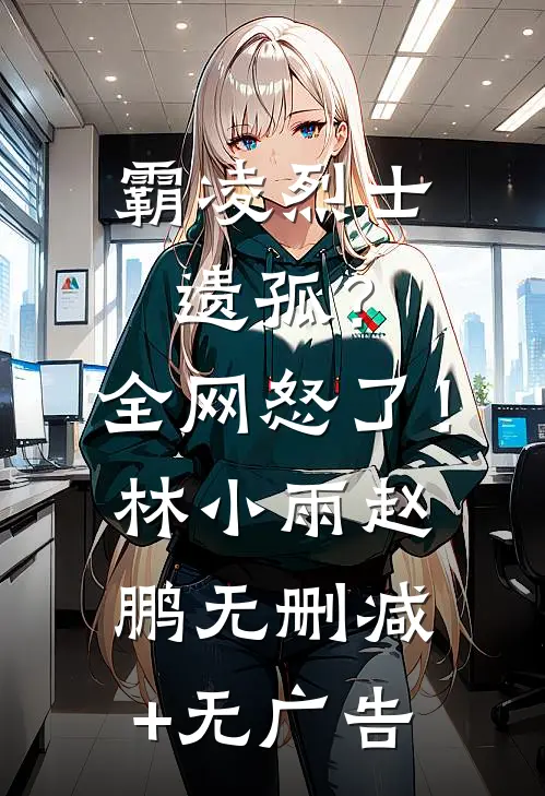 霸凌烈士遗孤？全网怒了！林小雨赵鹏无删减+无广告