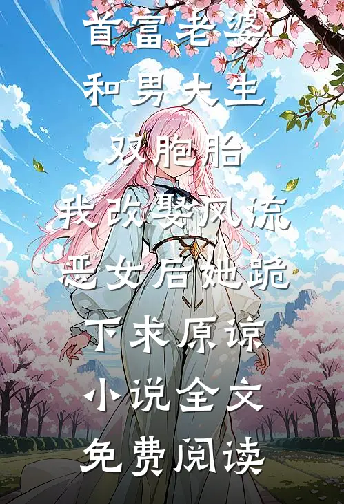 首富老婆和男大生双胞胎，我改娶风流恶女后她跪下求原谅小说全文免费阅读