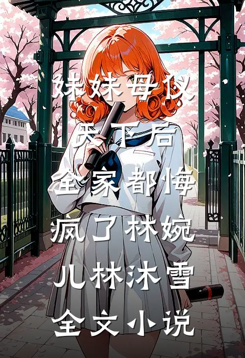 妹妹母仪天下后，全家都悔疯了林婉儿林沐雪全文小说