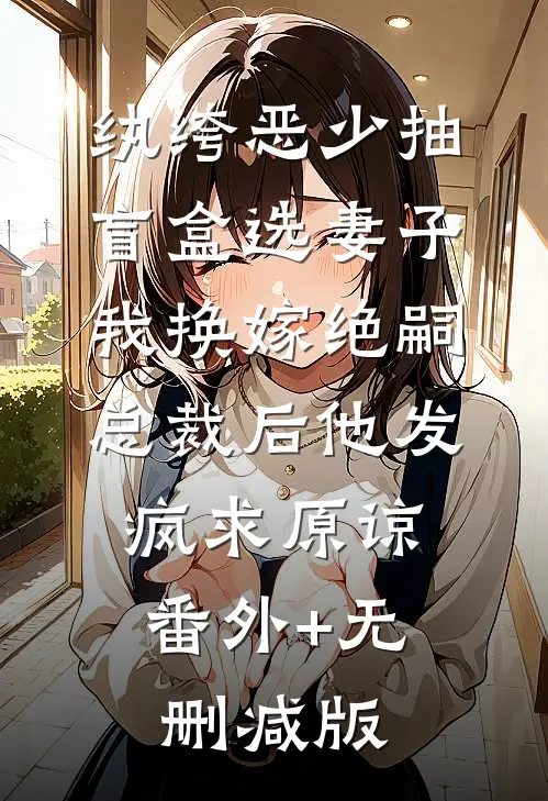 纨绔恶少抽盲盒选妻子，我换嫁绝嗣总裁后他发疯求原谅:番外+无删减版