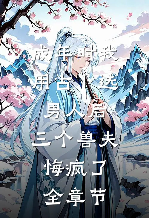 成年时我用占卜选男人后，三个兽夫悔疯了。全章节