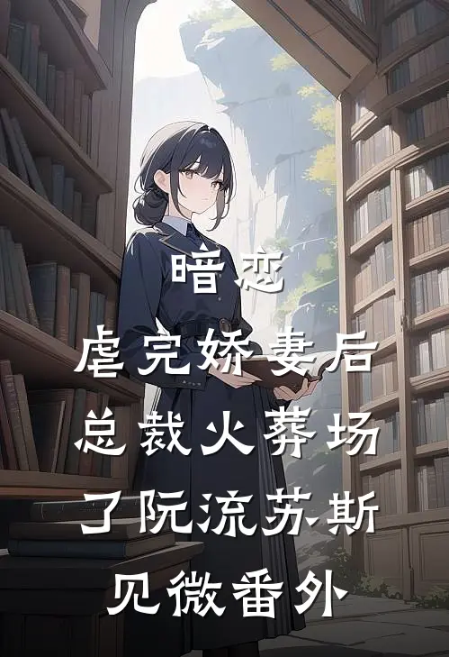 暗恋：虐完娇妻后，总裁火葬场了阮流苏斯见微番外