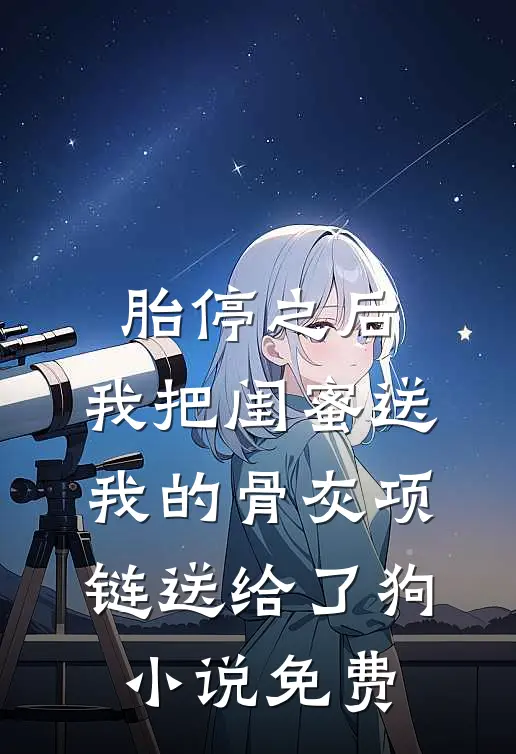 胎停之后，我把闺蜜送我的骨灰项链送给了狗小说免费