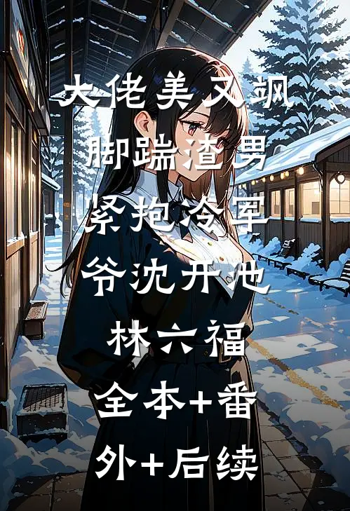 大佬美又飒，脚踹渣男，紧抱冷军爷沈开池林六福:全本+番外+后续