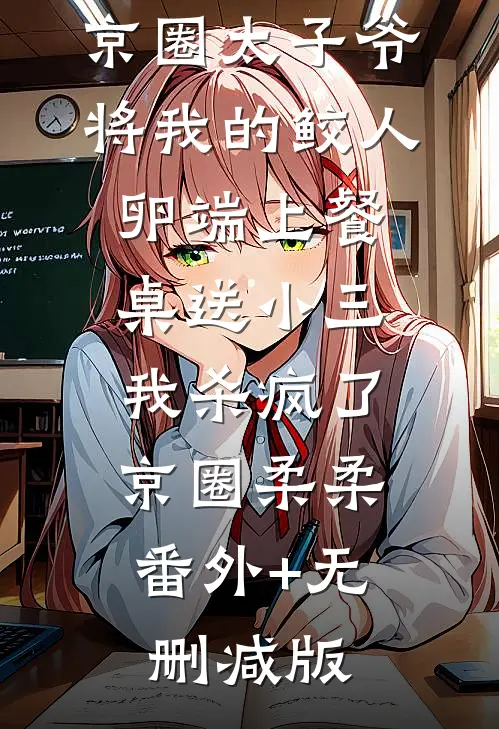 京圈太子爷将我的鲛人卵端上餐桌送小三，我杀疯了京圈柔柔:番外+无删减版