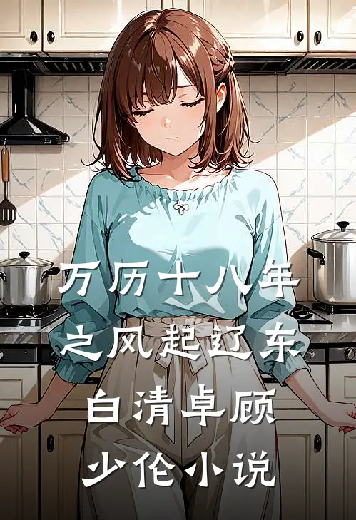 万历十八年之风起辽东白清卓顾少伦小说