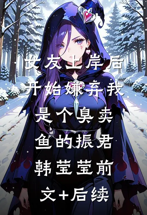 女友上岸后，开始嫌弃我是个臭卖鱼的振君韩莹莹前文+后续