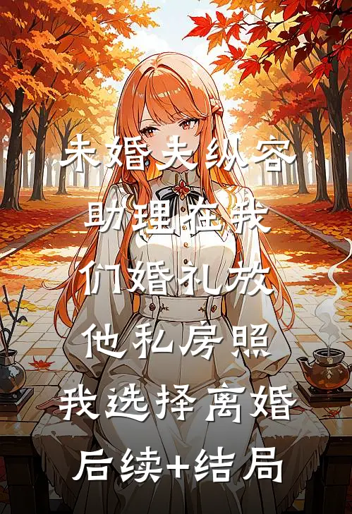 未婚夫纵容助理在我们婚礼放他私房照，我选择离婚后续+结局