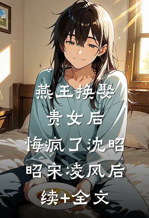 燕王换娶贵女后，悔疯了沈昭昭宋凌风后续+全文