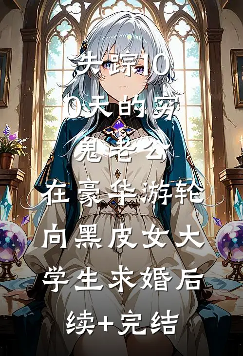 失踪100天的穷鬼老公，在豪华游轮向黑皮女大学生求婚后续+完结