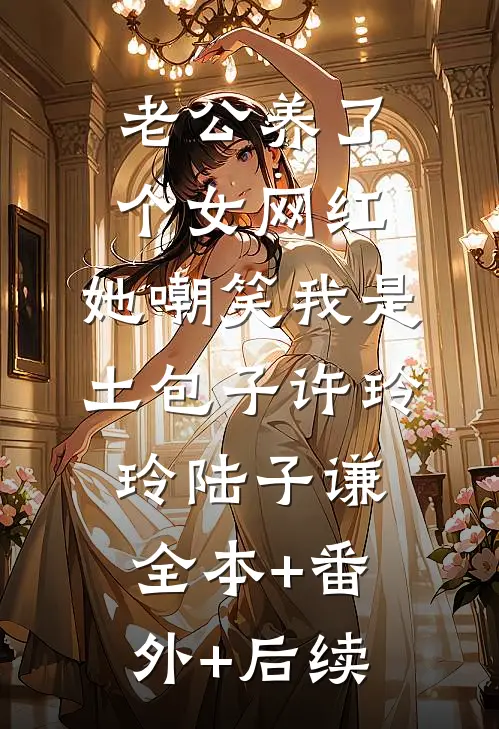 老公养了个女网红，她嘲笑我是土包子许玲玲陆子谦:全本+番外+后续