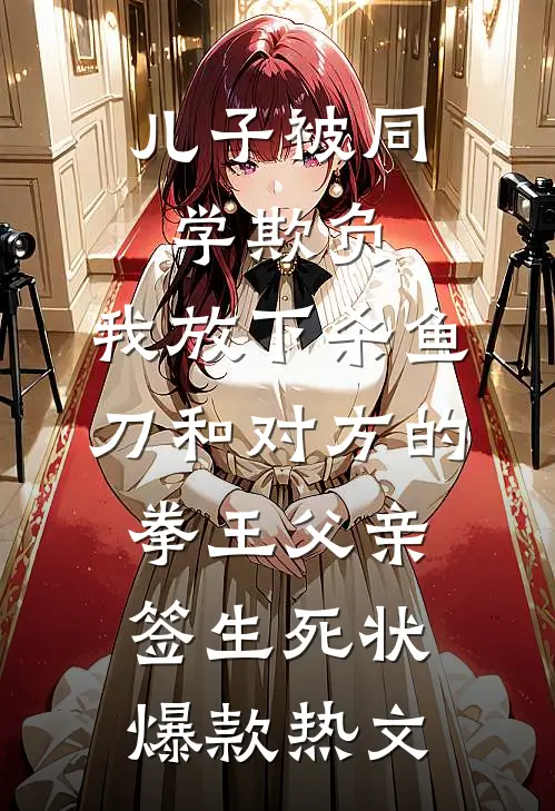 儿子被同学欺负，我放下杀鱼刀和对方的拳王父亲签生死状爆款热文
