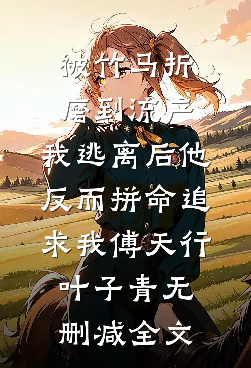 被竹马折磨到流产，我逃离后他反而拼命追求我傅天行叶子青无删减全文