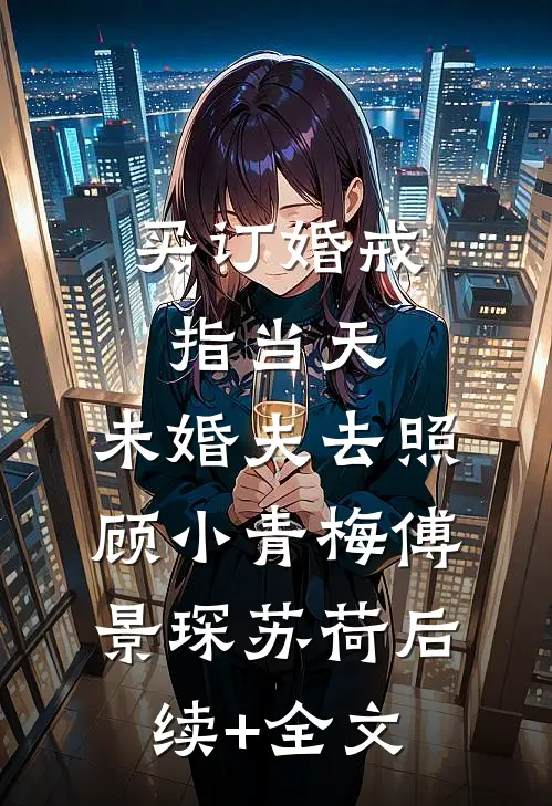 买订婚戒指当天，未婚夫去照顾小青梅傅景琛苏荷后续+全文