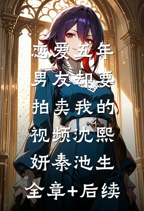 恋爱五年，男友却要拍卖我的视频沈熙妍秦池生:全章+后续