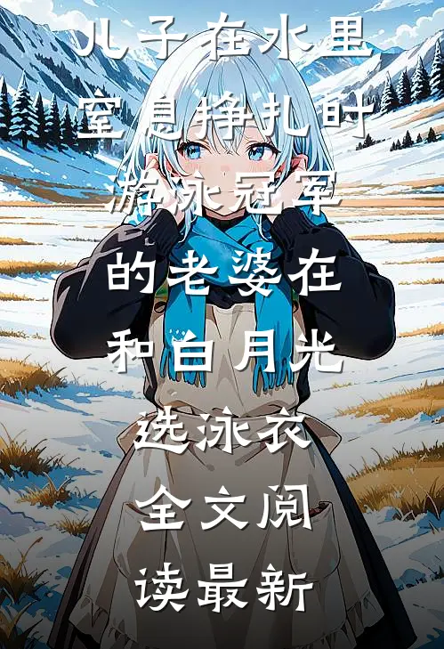 儿子在水里窒息挣扎时，游泳冠军的老婆在和白月光选泳衣全文阅读最新