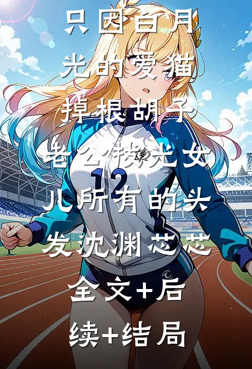 只因白月光的爱猫掉根胡子，老公拔光女儿所有的头发沈渊芯芯:全文+后续+结局