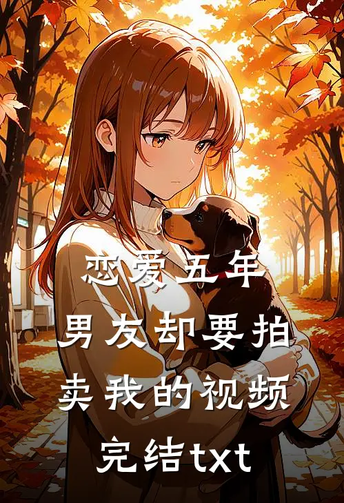恋爱五年，男友却要拍卖我的视频完结txt