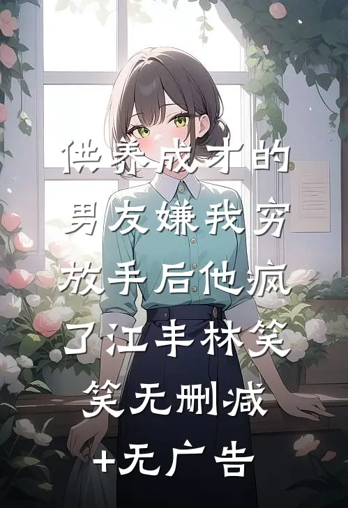 供养成才的男友嫌我穷，放手后他疯了江丰林笑笑无删减+无广告
