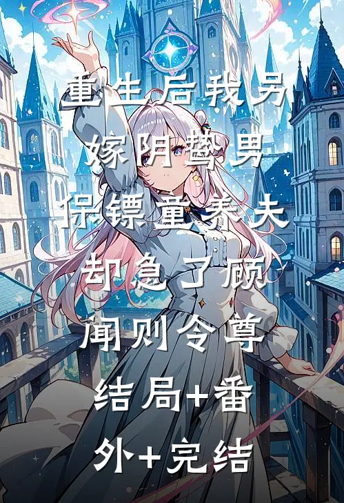 重生后我另嫁阴鸷男，保镖童养夫却急了顾闻则令尊结局+番外+完结