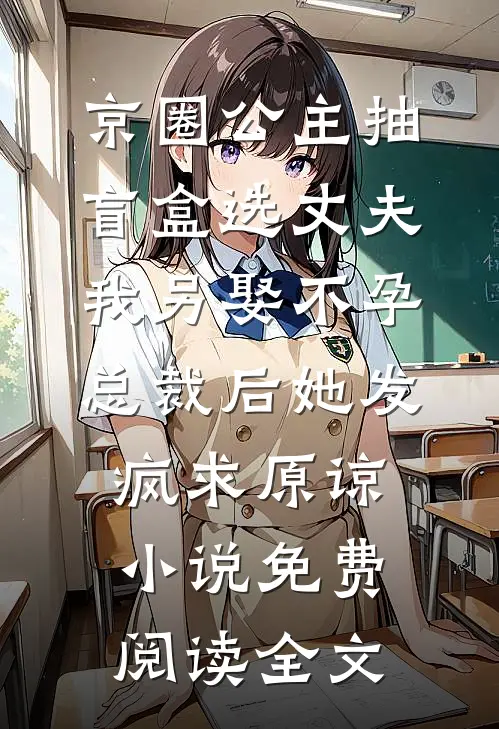 京圈公主抽盲盒选丈夫，我另娶不孕总裁后她发疯求原谅小说免费阅读全文