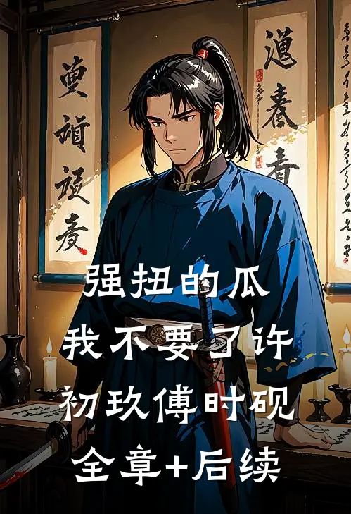 强扭的瓜，我不要了许初玖傅时砚:全章+后续