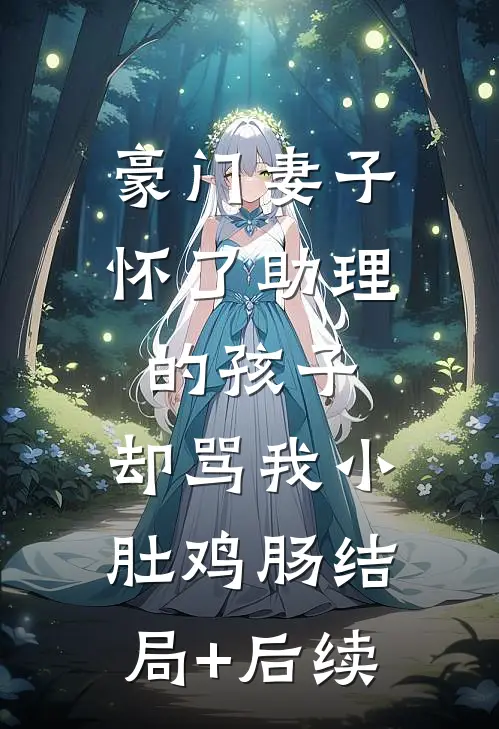 豪门妻子怀了助理的孩子，却骂我小肚鸡肠结局+后续
