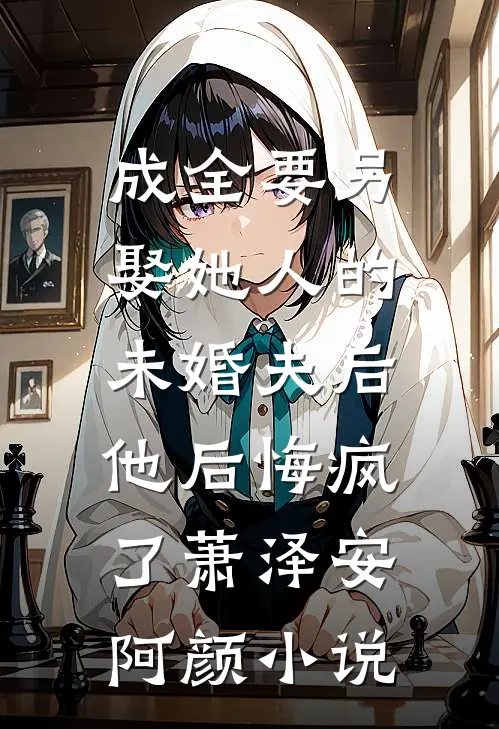 成全要另娶她人的未婚夫后，他后悔疯了萧泽安阿颜小说