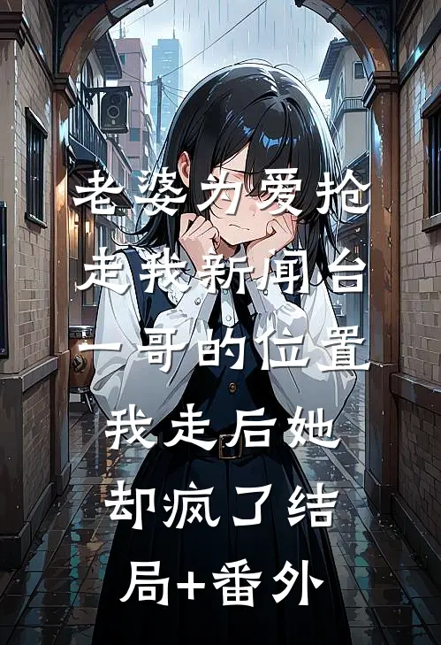 老婆为爱抢走我新闻台一哥的位置，我走后她却疯了结局+番外