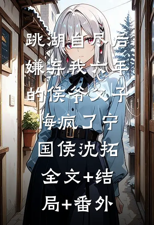 跳湖自尽后，嫌弃我六年的侯爷父子悔疯了宁国侯沈拓:全文+结局+番外