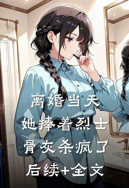离婚当天，她捧着烈士骨灰杀疯了后续+全文