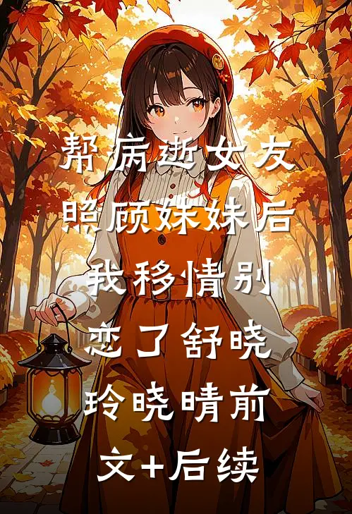 帮病逝女友照顾妹妹后，我移情别恋了舒晓玲晓晴前文+后续