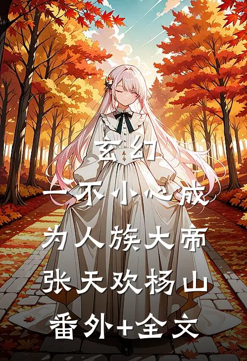 玄幻：一不小心成为人族大帝张天欢杨山(番外)+(全文)