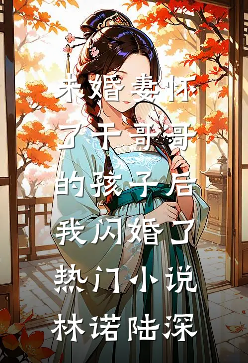 未婚妻怀了干哥哥的孩子后，我闪婚了热门小说林诺陆深