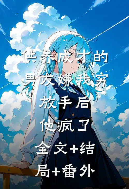 供养成才的男友嫌我穷，放手后他疯了:全文+结局+番外
