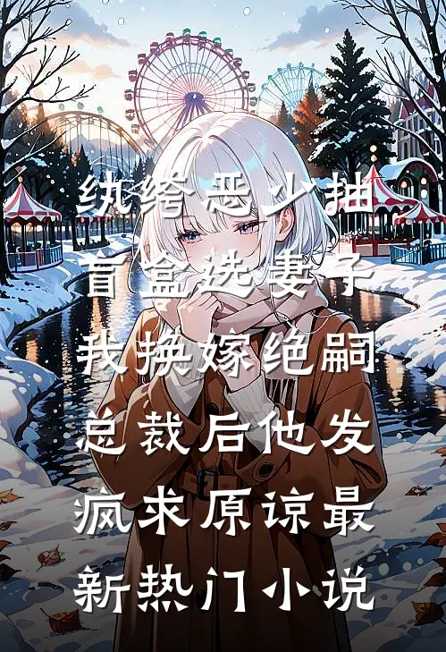 纨绔恶少抽盲盒选妻子，我换嫁绝嗣总裁后他发疯求原谅最新热门小说