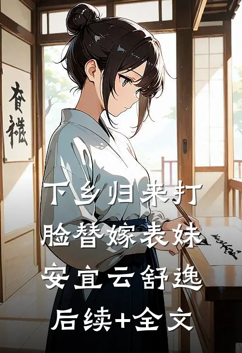 下乡归来打脸替嫁表妹安宜云舒逸后续+全文