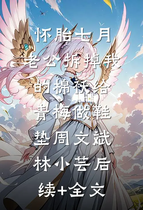 怀胎七月，老公拆掉我的棉袄给青梅做鞋垫周文斌林小芸后续+全文